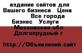 Cаздание сайтов для Вашего бизнеса › Цена ­ 5 000 - Все города Бизнес » Услуги   . Московская обл.,Долгопрудный г.